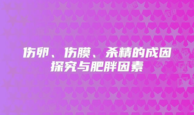 伤卵、伤膜、杀精的成因探究与肥胖因素