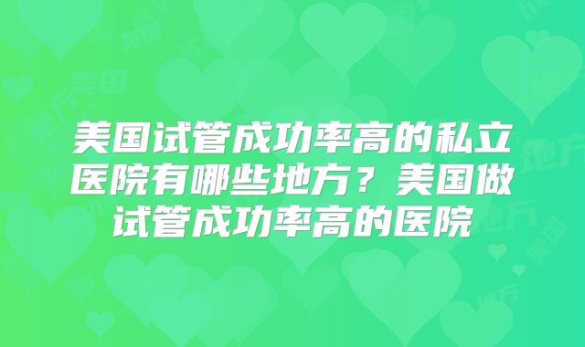 美国试管成功率高的私立医院有哪些地方?美国做试管成功率高的医院