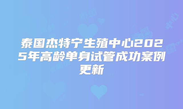 泰国杰特宁生殖中心2025年高龄单身试管成功案例更新