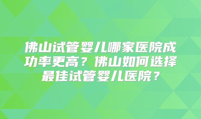 佛山试管婴儿哪家医院成功率更高？佛山如何选择最佳试管婴儿医院？