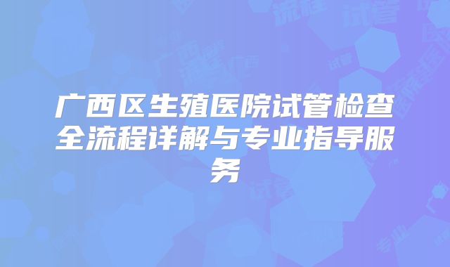 广西区生殖医院试管检查全流程详解与专业指导服务
