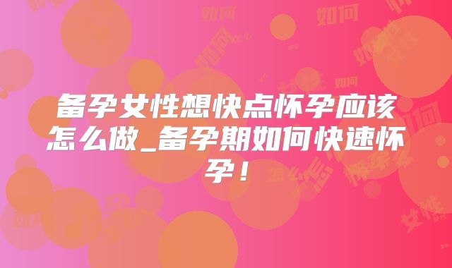备孕女性想快点怀孕应该怎么做_备孕期如何快速怀孕！
