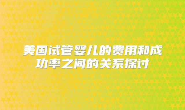 美国试管婴儿的费用和成功率之间的关系探讨