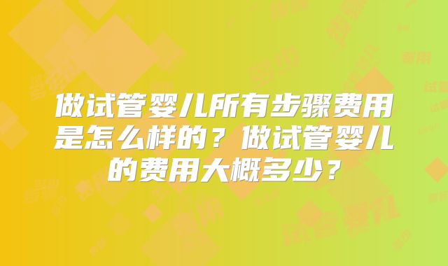 做试管婴儿所有步骤费用是怎么样的？做试管婴儿的费用大概多少？