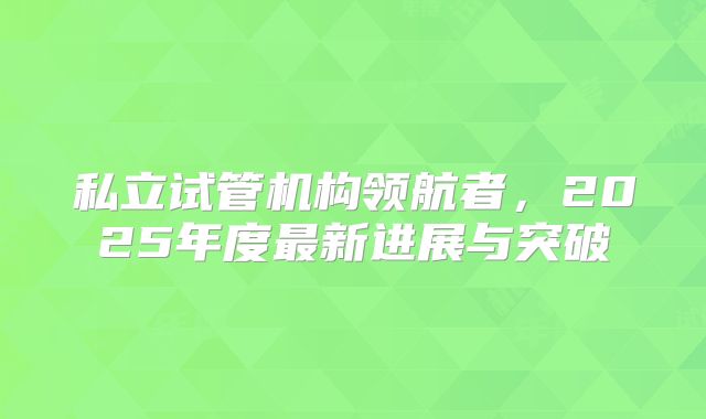 私立试管机构领航者，2025年度最新进展与突破