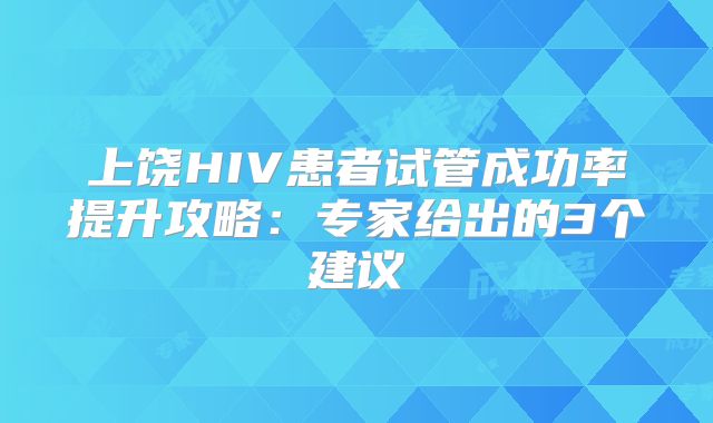 上饶HIV患者试管成功率提升攻略：专家给出的3个建议