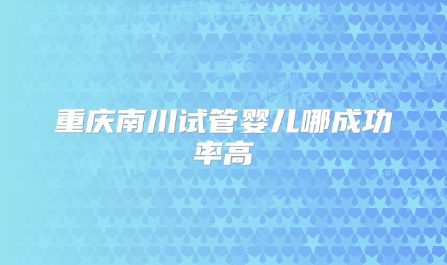 重庆南川试管婴儿哪成功率高
