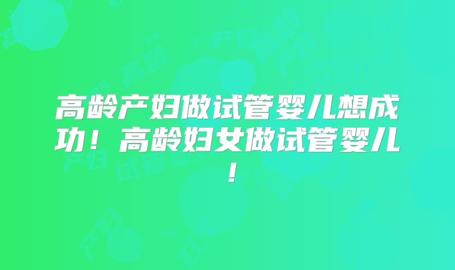 高龄产妇做试管婴儿想成功!高龄妇女做试管婴儿!