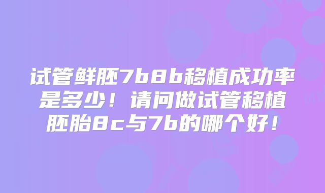 试管鲜胚7b8b移植成功率是多少！请问做试管移植胚胎8c与7b的哪个好！