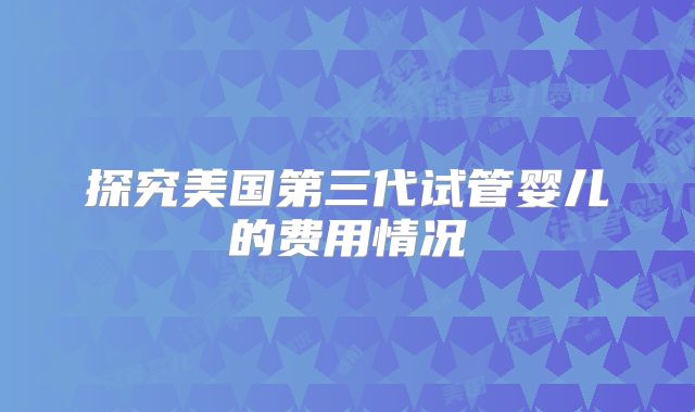 探究美国第三代试管婴儿的费用情况