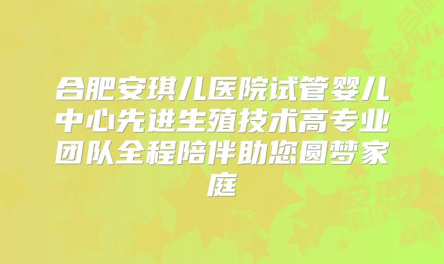 合肥安琪儿医院试管婴儿中心先进生殖技术高专业团队全程陪伴助您圆梦家庭