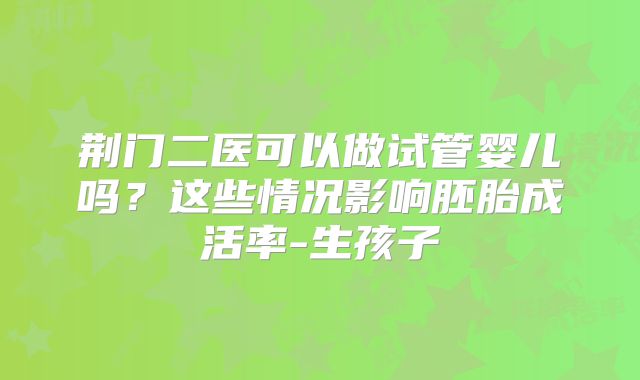 荆门二医可以做试管婴儿吗？这些情况影响胚胎成活率-生孩子