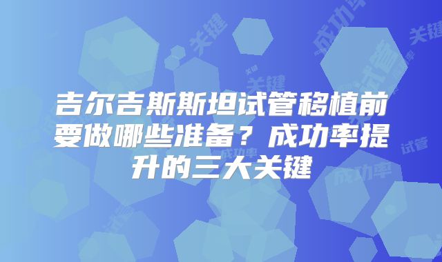 吉尔吉斯斯坦试管移植前要做哪些准备？成功率提升的三大关键