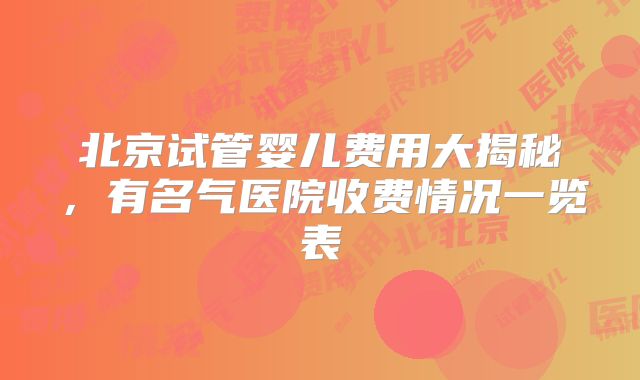 北京试管婴儿费用大揭秘，有名气医院收费情况一览表