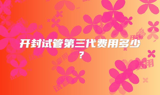 开封试管第三代费用多少?