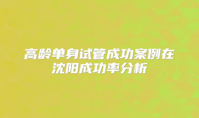 高龄单身试管成功案例在沈阳成功率分析