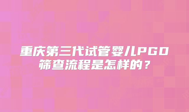 重庆第三代试管婴儿PGD筛查流程是怎样的?