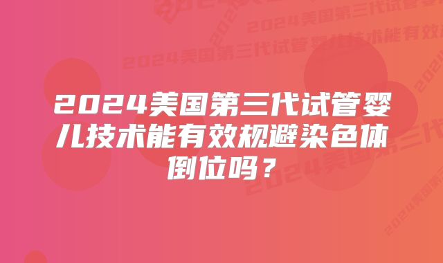 2024美国第三代试管婴儿技术能有效规避染色体倒位吗?
