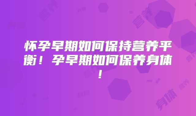怀孕早期如何保持营养平衡！孕早期如何保养身体！