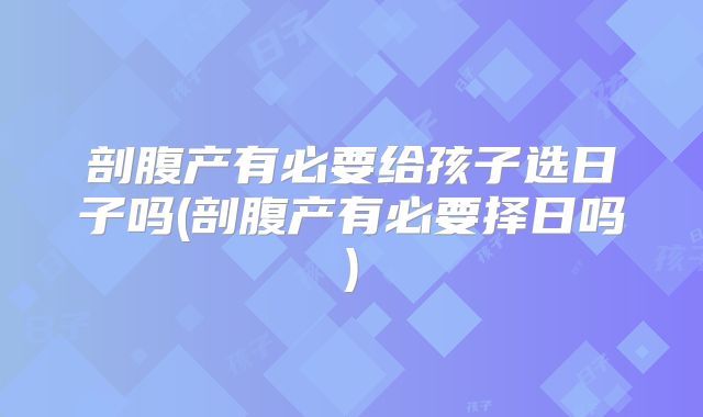 剖腹产有必要给孩子选日子吗(剖腹产有必要择日吗)