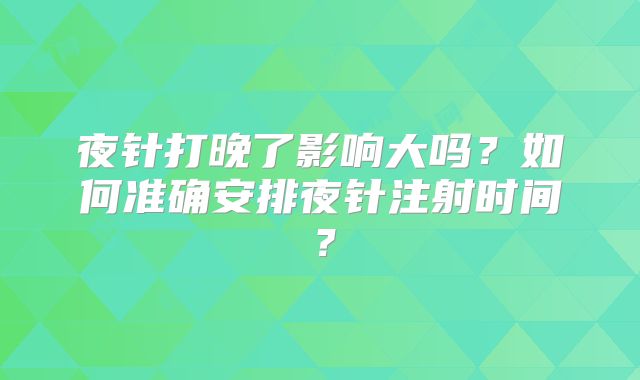 夜针打晚了影响大吗？如何准确安排夜针注射时间？
