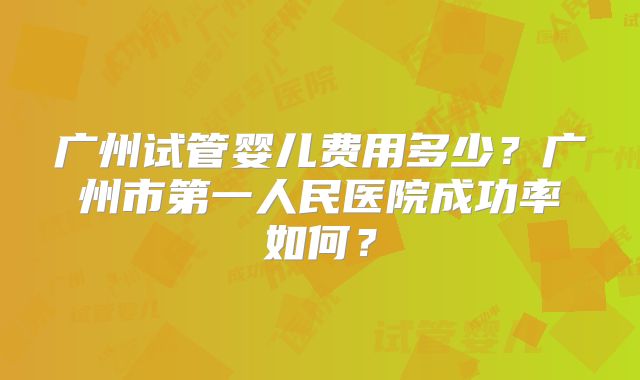 广州试管婴儿费用多少？广州市第一人民医院成功率如何？