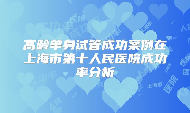 高龄单身试管成功案例在上海市第十人民医院成功率分析