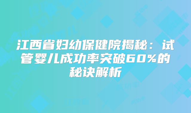 江西省妇幼保健院揭秘：试管婴儿成功率突破60%的秘诀解析