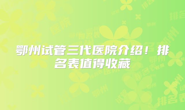 鄂州试管三代医院介绍！排名表值得收藏