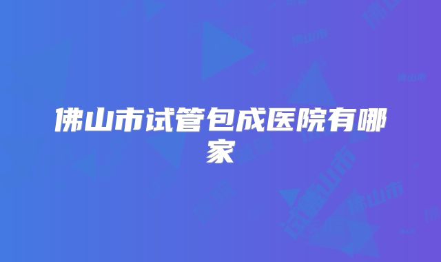佛山市试管包成医院有哪家