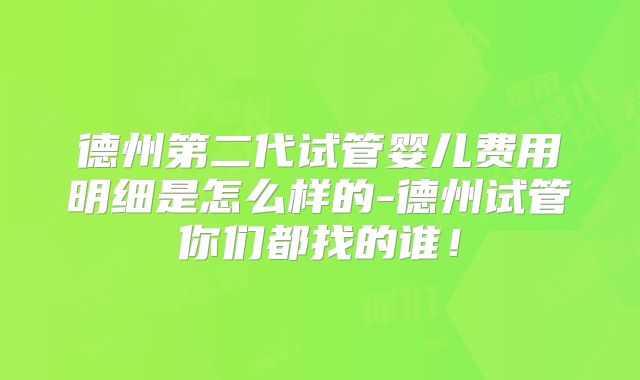 德州第二代试管婴儿费用明细是怎么样的-德州试管你们都找的谁！