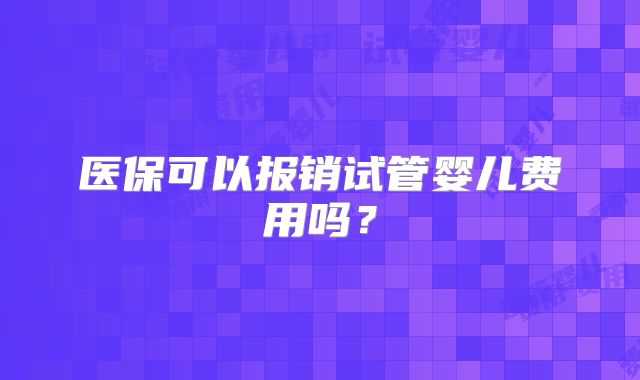 医保可以报销试管婴儿费用吗?