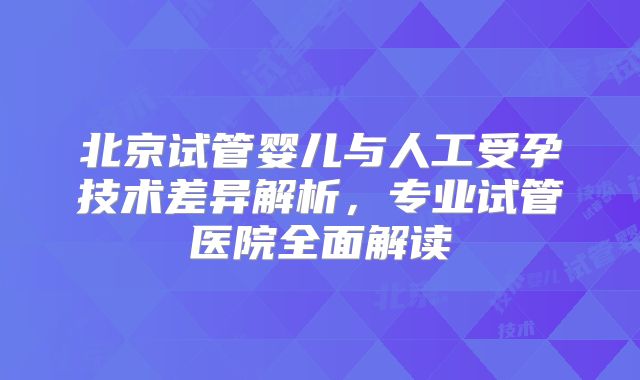 北京试管婴儿与人工受孕技术差异解析，专业试管医院全面解读