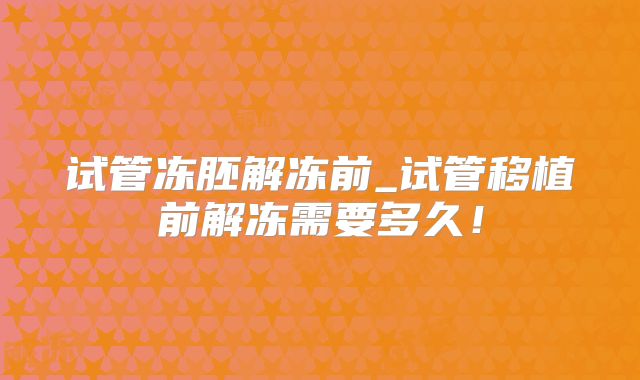 试管冻胚解冻前_试管移植前解冻需要多久!