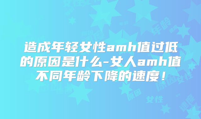 造成年轻女性amh值过低的原因是什么-女人amh值不同年龄下降的速度！