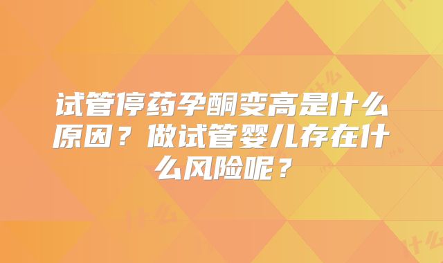 试管停药孕酮变高是什么原因？做试管婴儿存在什么风险呢？