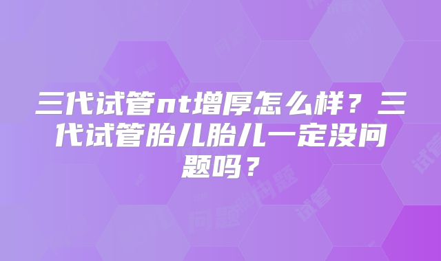 三代试管nt增厚怎么样？三代试管胎儿胎儿一定没问题吗？