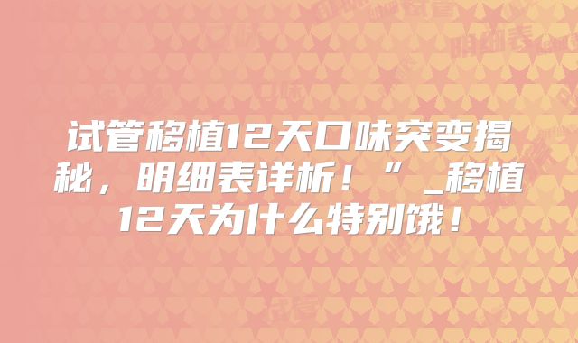 试管移植12天口味突变揭秘，明细表详析！”_移植12天为什么特别饿！
