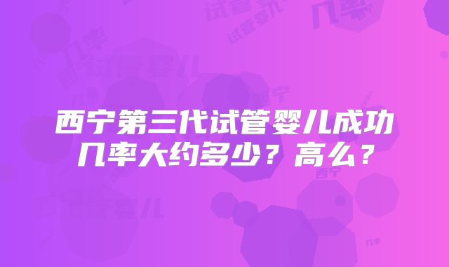 西宁第三代试管婴儿成功几率大约多少？高么？
