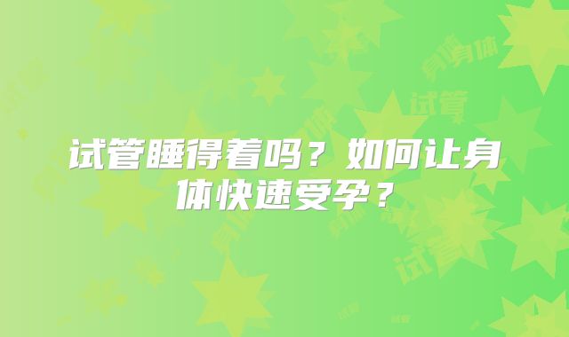 试管睡得着吗？如何让身体快速受孕？
