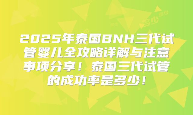 2025年泰国BNH三代试管婴儿全攻略详解与注意事项分享!泰国三代试管的成功率是多少!