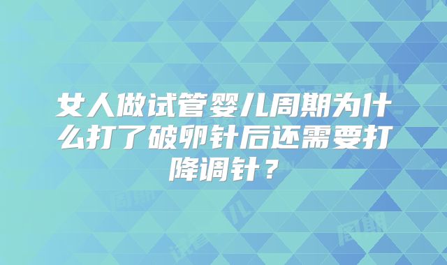 女人做试管婴儿周期为什么打了破卵针后还需要打降调针？