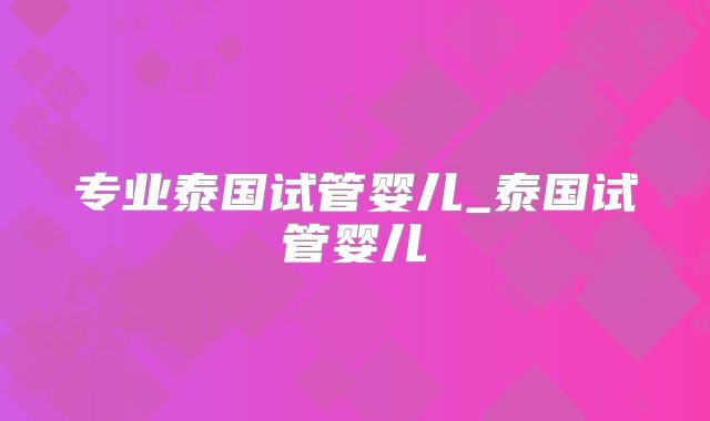 专业泰国试管婴儿_泰国试管婴儿