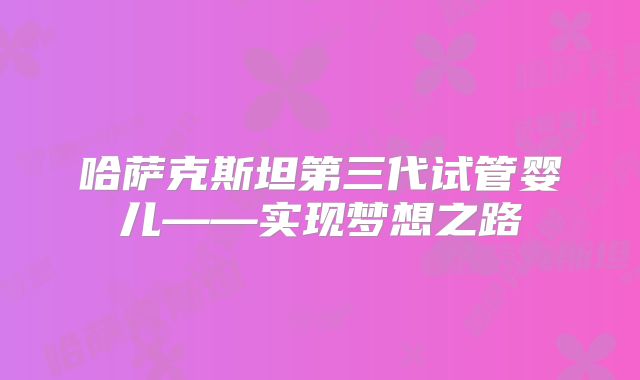哈萨克斯坦第三代试管婴儿——实现梦想之路