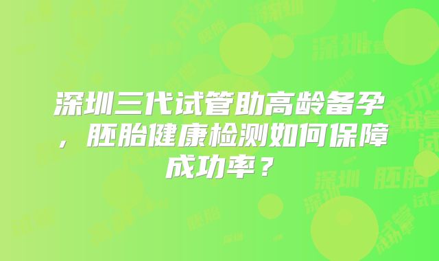 深圳三代试管助高龄备孕，胚胎健康检测如何保障成功率？