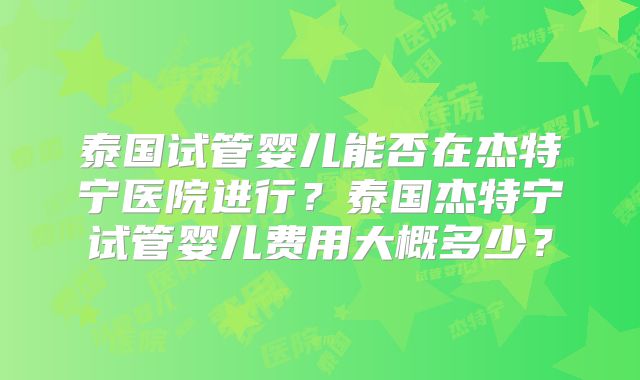 泰国试管婴儿能否在杰特宁医院进行？泰国杰特宁试管婴儿费用大概多少？