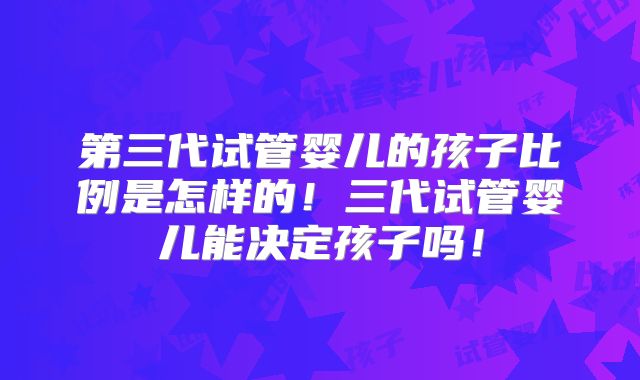 第三代试管婴儿的孩子比例是怎样的！三代试管婴儿能决定孩子吗！