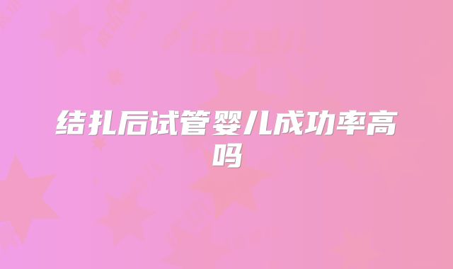 结扎后试管婴儿成功率高吗