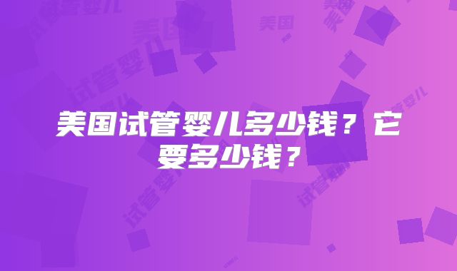 美国试管婴儿多少钱？它要多少钱？