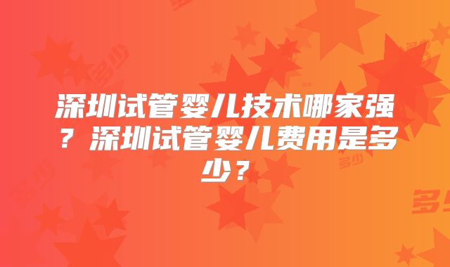 深圳试管婴儿技术哪家强？深圳试管婴儿费用是多少？